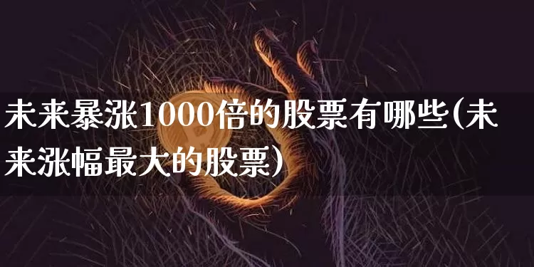 未来暴涨1000倍的股票有哪些(未来涨幅最大的股票)_https://www.cangshenghg.com_科创板_第1张