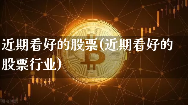 近期看好的股票(近期看好的股票行业)_https://www.cangshenghg.com_A股_第1张