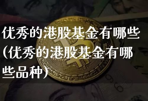 优秀的港股基金有哪些(优秀的港股基金有哪些品种)_https://www.cangshenghg.com_财经新闻_第1张