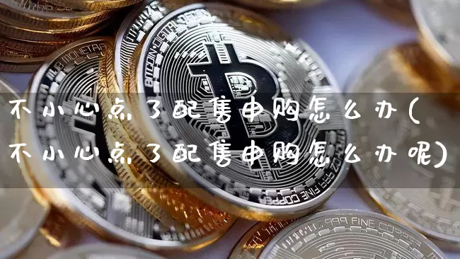 不小心点了配售申购怎么办(不小心点了配售申购怎么办呢)_https://www.cangshenghg.com_财经新闻_第1张