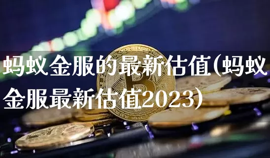 蚂蚁金服的最新估值(蚂蚁金服最新估值2023)_https://www.cangshenghg.com_科创板_第1张
