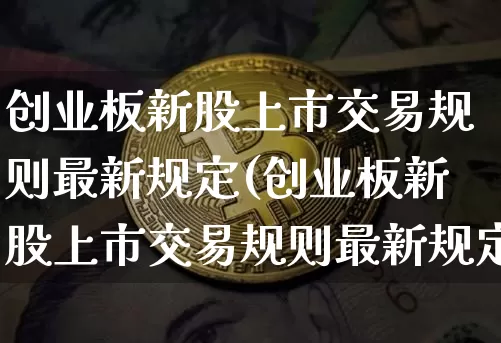 创业板新股上市交易规则最新规定(创业板新股上市交易规则最新规定是什么)_https://www.cangshenghg.com_财经新闻_第1张