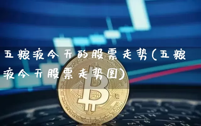五粮液今天的股票走势(五粮液今天股票走势图)_https://www.cangshenghg.com_创业板_第1张