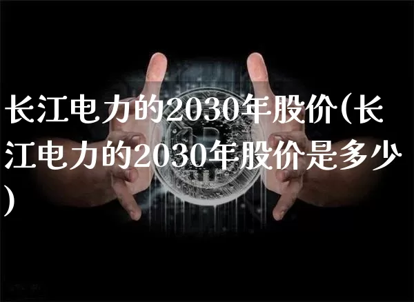 长江电力的2030年股价(长江电力的2030年股价是多少)_https://www.cangshenghg.com_科创板_第1张