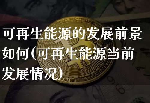 可再生能源的发展前景如何(可再生能源当前发展情况)_https://www.cangshenghg.com_财经新闻_第1张