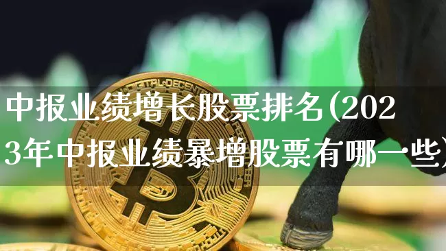 中报业绩增长股票排名(2023年中报业绩暴增股票有哪一些)_https://www.cangshenghg.com_财经新闻_第1张