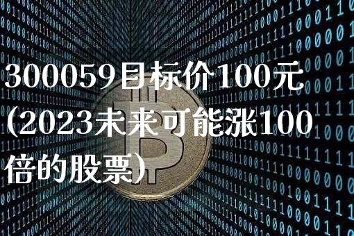 300059目标价100元(2023未来可能涨100倍的股票)_https://www.cangshenghg.com_北交所_第1张
