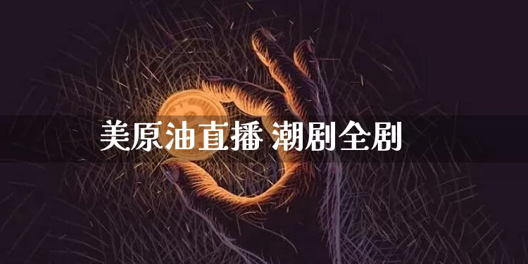 美原油直播 潮剧全剧_https://www.cangshenghg.com_科创板_第1张