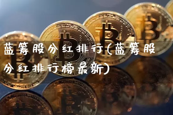 蓝筹股分红排行(蓝筹股分红排行榜最新)_https://www.cangshenghg.com_北交所_第1张