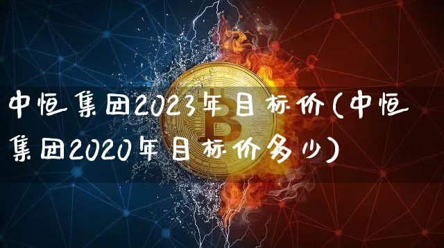 中恒集团2023年目标价(中恒集团2020年目标价多少)_https://www.cangshenghg.com_财经新闻_第1张