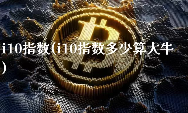 i10指数(i10指数多少算大牛)_https://www.cangshenghg.com_创业板_第1张