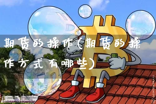 期货的操作(期货的操作方式有哪些)_https://www.cangshenghg.com_创业板_第1张