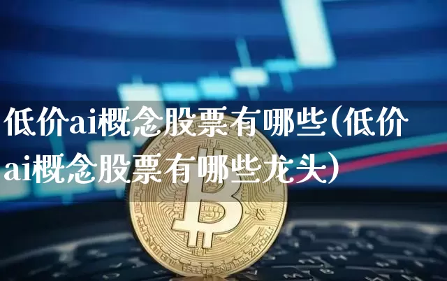 低价ai概念股票有哪些(低价ai概念股票有哪些龙头)_https://www.cangshenghg.com_北交所_第1张