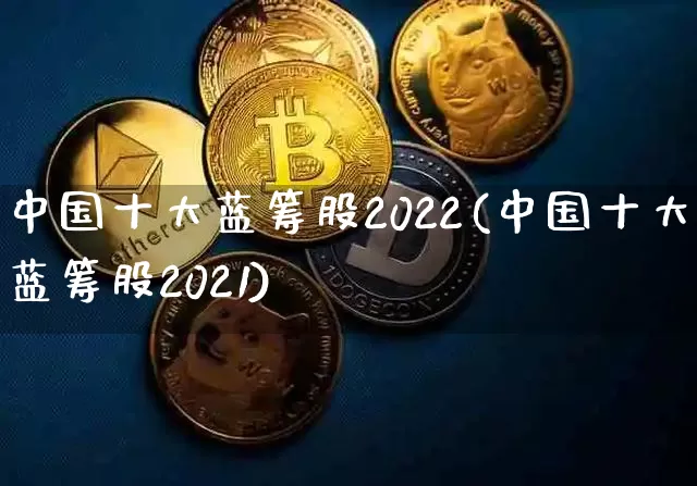 中国十大蓝筹股2022(中国十大蓝筹股2021)_https://www.cangshenghg.com_创业板_第1张