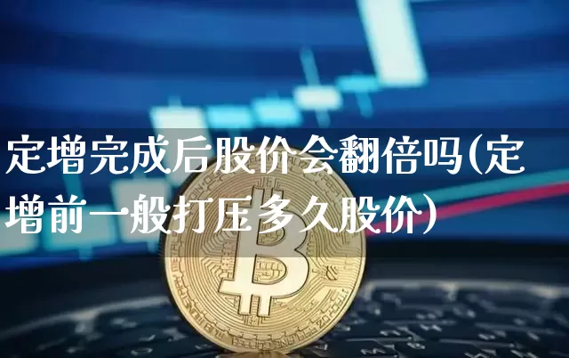定增完成后股价会翻倍吗(定增前一般打压多久股价)_https://www.cangshenghg.com_财经新闻_第1张