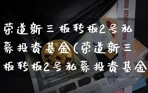 荣道新三板转板2号私募投资基金(荣道新三板转板2号私募投资基金怎么样)_https://www.cangshenghg.com_财经新闻_第1张