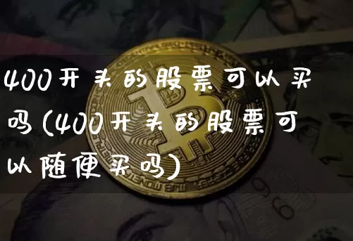 400开头的股票可以买吗(400开头的股票可以随便买吗)_https://www.cangshenghg.com_创业板_第1张