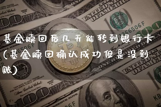 基金赎回后几天能转到银行卡(基金赎回确认成功但是没到账)_https://www.cangshenghg.com_北交所_第1张