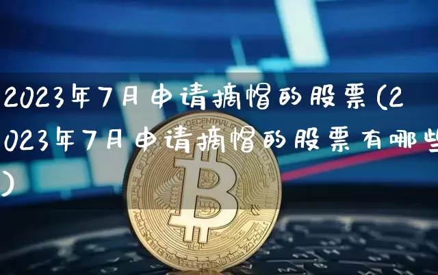2023年7月申请摘帽的股票(2023年7月申请摘帽的股票有哪些)_https://www.cangshenghg.com_财经新闻_第1张