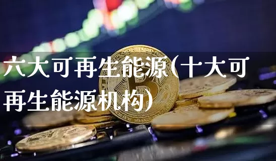 六大可再生能源(十大可再生能源机构)_https://www.cangshenghg.com_财经新闻_第1张