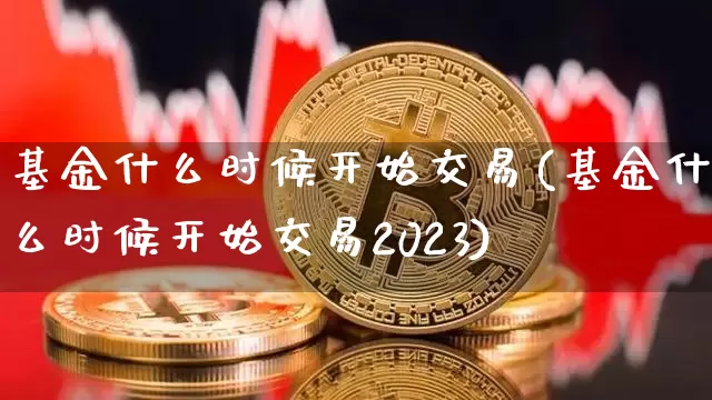 基金什么时候开始交易(基金什么时候开始交易2023)_财经新闻_第1张_华信财经网 基金什么时候开始交易(基金什么时候开始交易2023)_https://www.cangshenghg.com_财经新闻_第1张