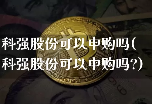 科强股份可以申购吗(科强股份可以申购吗?)_https://www.cangshenghg.com_A股_第1张