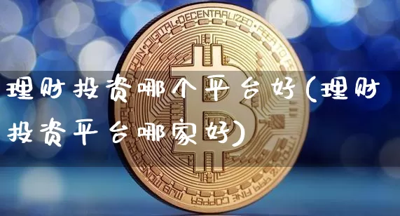 理财投资哪个平台好(理财投资平台哪家好)_https://www.cangshenghg.com_财经新闻_第1张