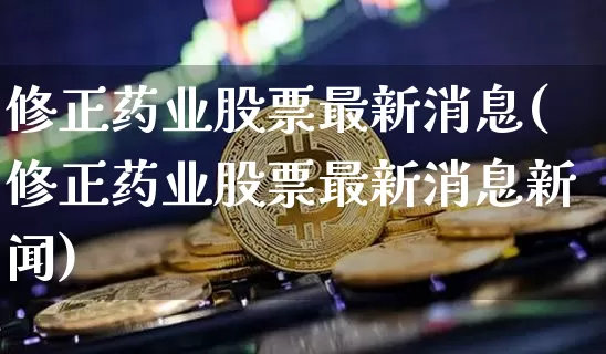 修正药业股票最新消息(修正药业股票最新消息新闻)_https://www.cangshenghg.com_北交所_第1张