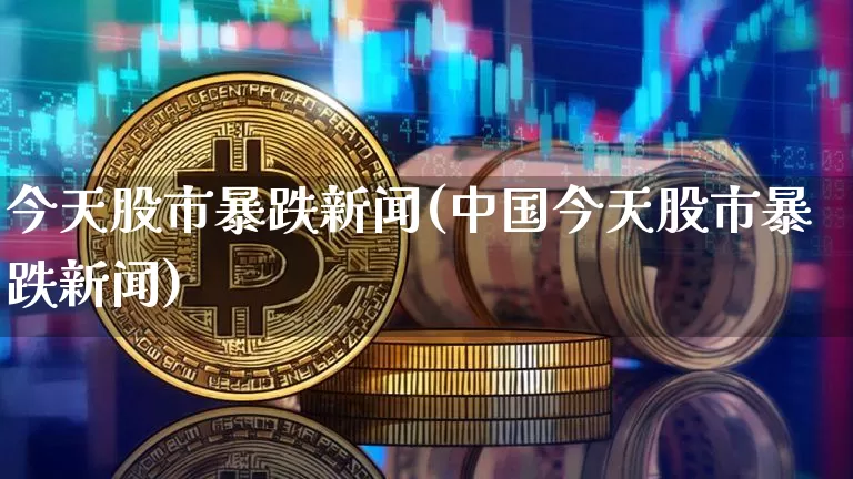 今天股市暴跌新闻(中国今天股市暴跌新闻)_https://www.cangshenghg.com_创业板_第1张