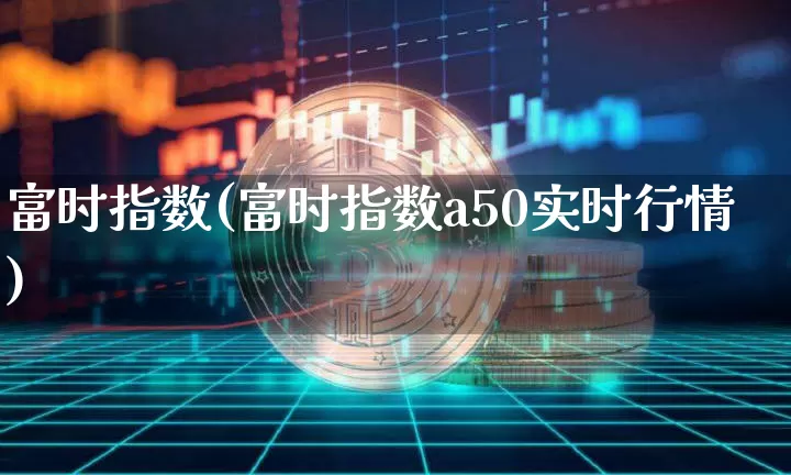 富时指数(富时指数a50实时行情)_https://www.cangshenghg.com_北交所_第1张