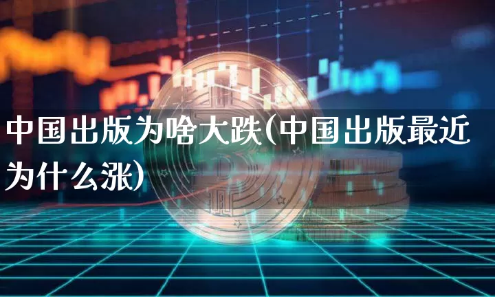 中国出版为啥大跌(中国出版最近为什么涨)_https://www.cangshenghg.com_北交所_第1张