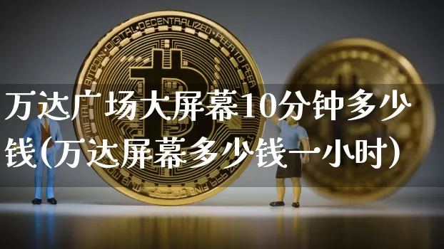 万达广场大屏幕10分钟多少钱(万达屏幕多少钱一小时)_https://www.cangshenghg.com_科创板_第1张