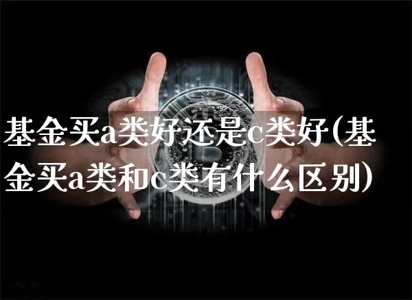 基金买a类好还是c类好(基金买a类和c类有什么区别)_https://www.cangshenghg.com_创业板_第1张