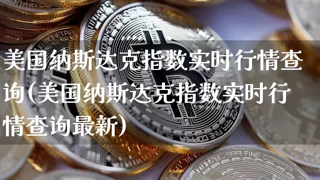 美国纳斯达克指数实时行情查询(美国纳斯达克指数实时行情查询最新)_https://www.cangshenghg.com_创业板_第1张