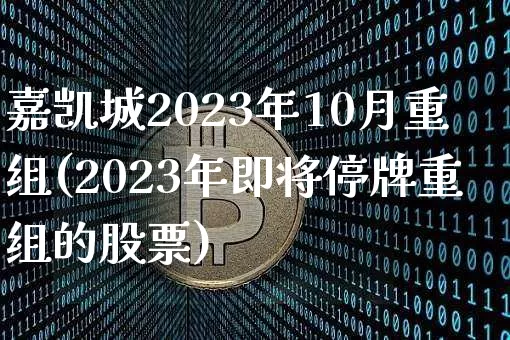 嘉凯城2023年10月重组(2023年即将停牌重组的股票)_https://www.cangshenghg.com_科创板_第1张