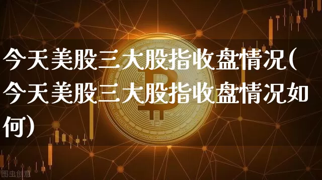 今天美股三大股指收盘情况(今天美股三大股指收盘情况如何)_https://www.cangshenghg.com_北交所_第1张