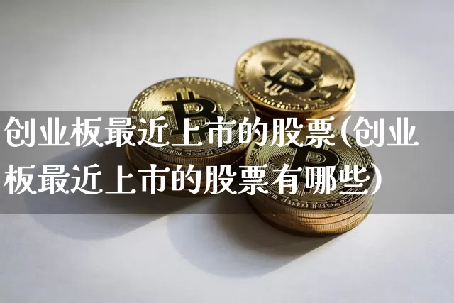 创业板最近上市的股票(创业板最近上市的股票有哪些)_https://www.cangshenghg.com_科创板_第1张