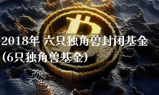 2018年 六只独角兽封闭基金(6只独角兽基金)_https://www.cangshenghg.com_北交所_第1张