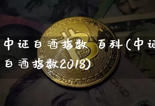 中证白酒指数 百科(中证白酒指数2018)_https://www.cangshenghg.com_创业板_第1张