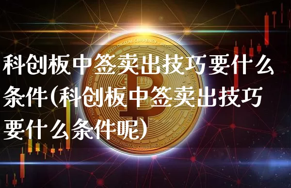 科创板中签卖出技巧要什么条件(科创板中签卖出技巧要什么条件呢)_https://www.cangshenghg.com_科创板_第1张