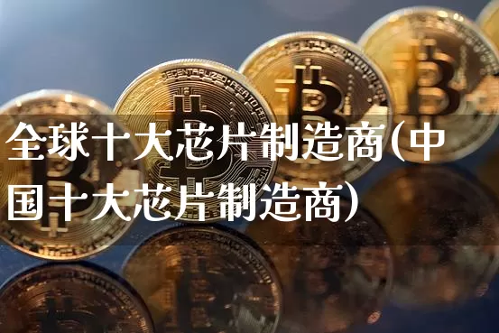 全球十大芯片制造商(中国十大芯片制造商)_https://www.cangshenghg.com_财经新闻_第1张