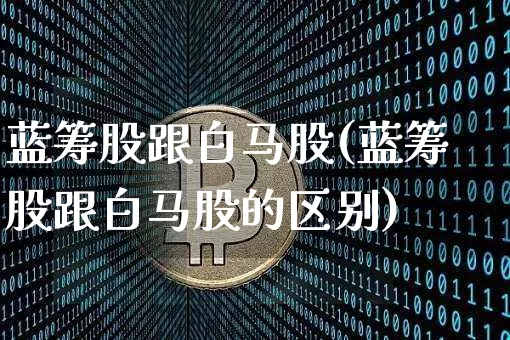 蓝筹股跟白马股(蓝筹股跟白马股的区别)_https://www.cangshenghg.com_A股_第1张