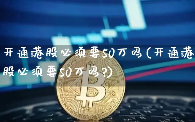 开通港股必须要50万吗(开通港股必须要50万吗?)_https://www.cangshenghg.com_科创板_第1张