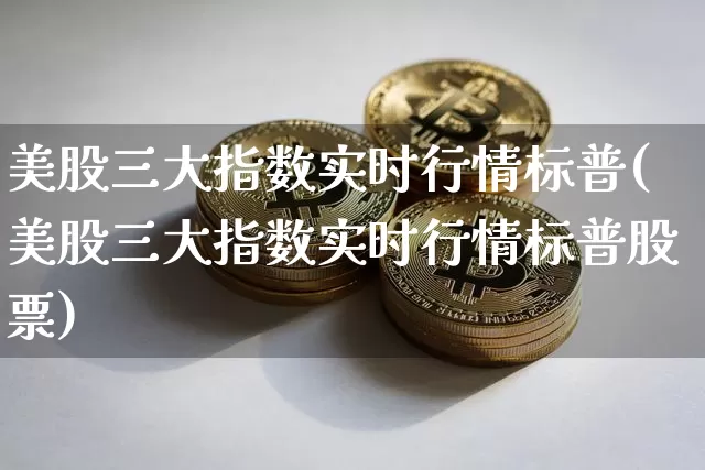 美股三大指数实时行情标普(美股三大指数实时行情标普股票)_https://www.cangshenghg.com_北交所_第1张