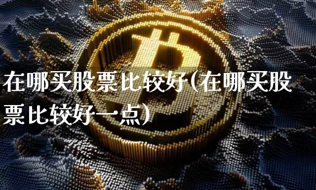 在哪买股票比较好(在哪买股票比较好一点)_https://www.cangshenghg.com_科创板_第1张