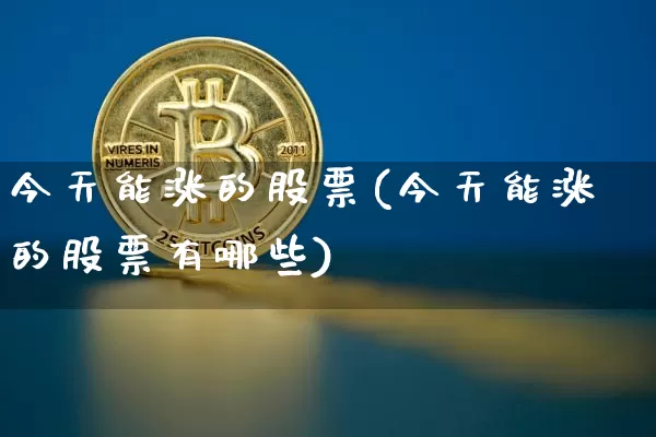 今天能涨的股票(今天能涨的股票有哪些)_https://www.cangshenghg.com_北交所_第1张
