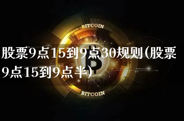 股票9点15到9点30规则(股票9点15到9点半)_https://www.cangshenghg.com_北交所_第1张
