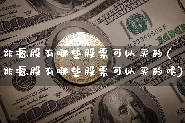能源股有哪些股票可以买的(能源股有哪些股票可以买的呢)_https://www.cangshenghg.com_财经新闻_第1张