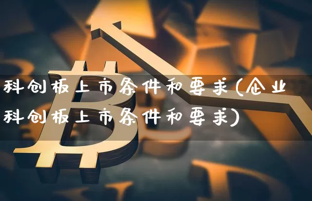 科创板上市条件和要求(企业科创板上市条件和要求)_https://www.cangshenghg.com_财经新闻_第1张