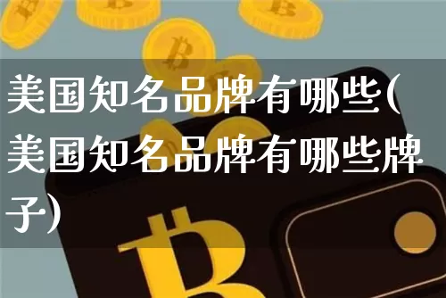 美国知名品牌有哪些(美国知名品牌有哪些牌子)_https://www.cangshenghg.com_北交所_第1张